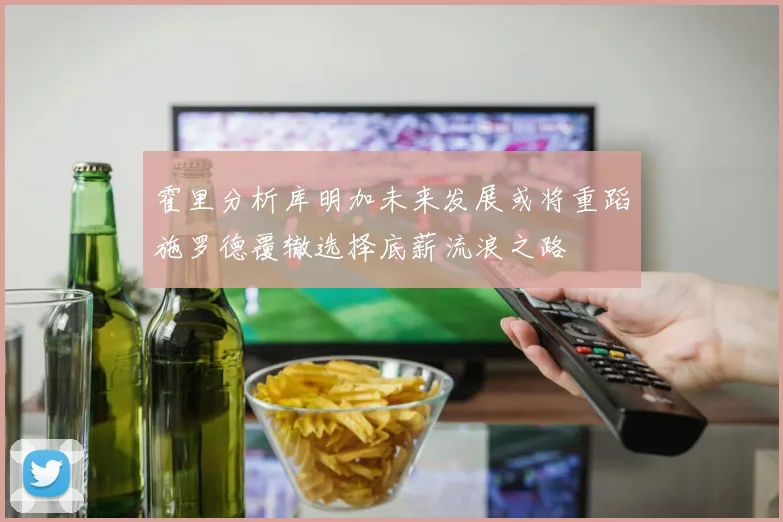 霍里分析库明加未来发展或将重蹈施罗德覆辙选择底薪流浪之路