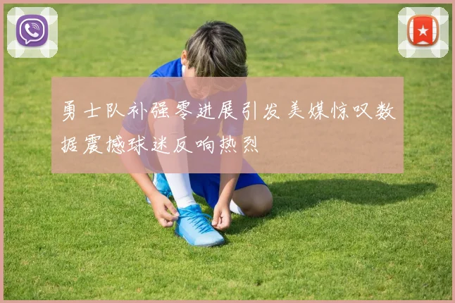 勇士队补强零进展引发美媒惊叹数据震撼球迷反响热烈