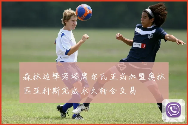森林边锋若塔席尔瓦正式加盟奥林匹亚科斯完成永久转会交易