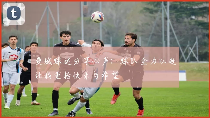 曼城球迷分享心声：球队全力以赴让我重拾快乐与希望